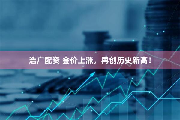 浩广配资 金价上涨，再创历史新高！