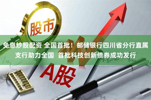 免息炒股配资 全国首批！邮储银行四川省分行直属支行助力全国  首批科技创新债券成功发行