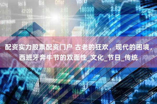 配资实力股票配资门户 古老的狂欢，现代的困境，西班牙奔牛节的双面性_文化_节日_传统