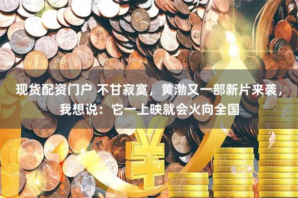 现货配资门户 不甘寂寞，黄渤又一部新片来袭，我想说：它一上映就会火向全国