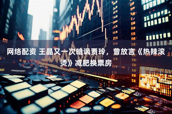 网络配资 王晶又一次暗讽贾玲，曾放言《热辣滚烫》减肥换票房