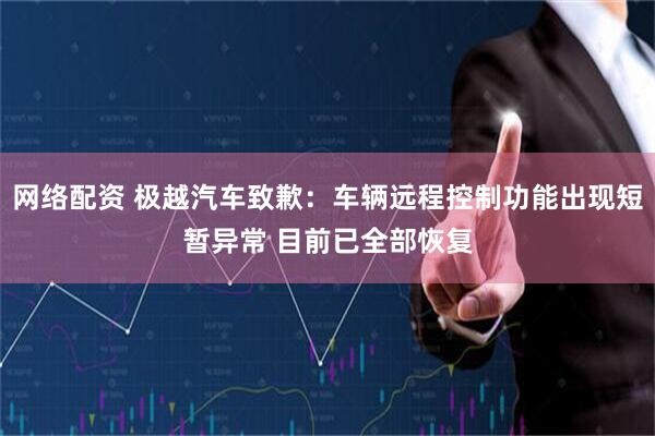 网络配资 极越汽车致歉：车辆远程控制功能出现短暂异常 目前已全部恢复