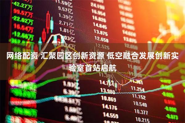 网络配资 汇聚园区创新资源 低空融合发展创新实验室首站启航