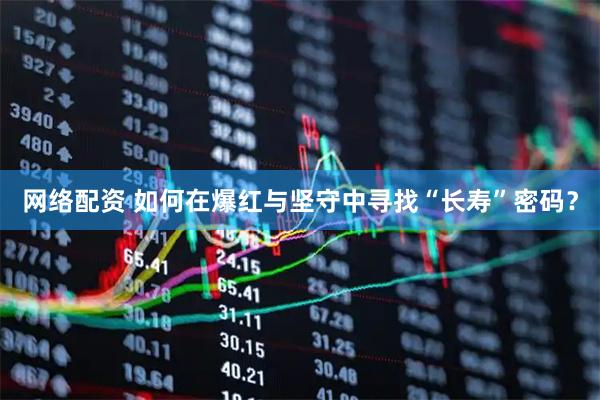 网络配资 如何在爆红与坚守中寻找“长寿”密码？