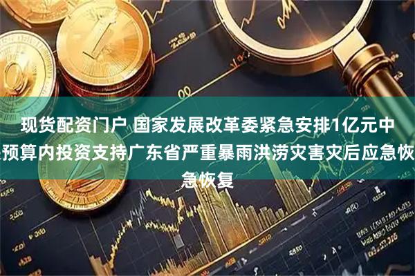现货配资门户 国家发展改革委紧急安排1亿元中央预算内投资支持广东省严重暴雨洪涝灾害灾后应急恢复