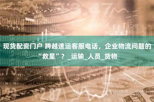 现货配资门户 跨越速运客服电话，企业物流问题的“救星”？_运输_人员_货物