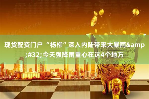 现货配资门户 “杨柳”深入内陆带来大暴雨&#32;今天强降雨重心在这4个地方