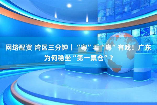 网络配资 湾区三分钟丨“粤”看“粤”有戏！广东为何稳坐“第一票仓”？