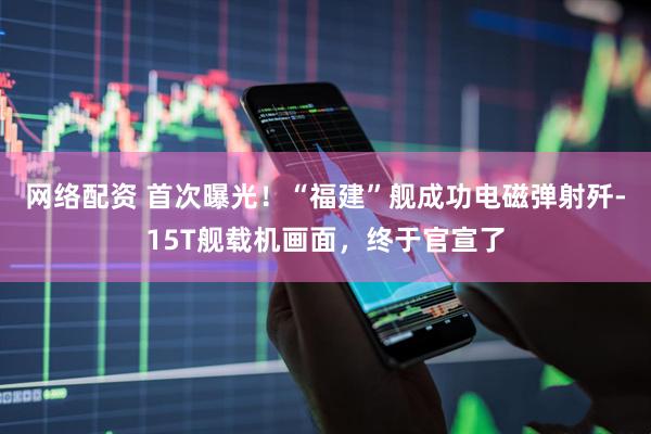 网络配资 首次曝光！“福建”舰成功电磁弹射歼-15T舰载机画面，终于官宣了