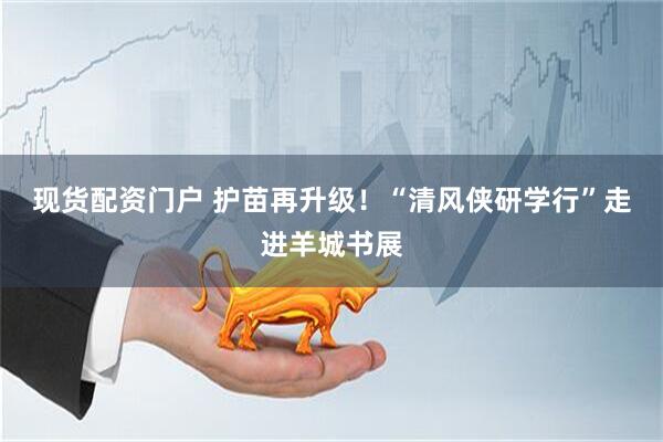 现货配资门户 护苗再升级！“清风侠研学行”走进羊城书展