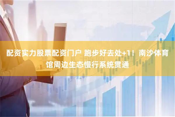 配资实力股票配资门户 跑步好去处+1！南沙体育馆周边生态慢行系统贯通