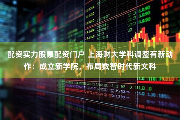 配资实力股票配资门户 上海财大学科调整有新动作：成立新学院，布局数智时代新文科