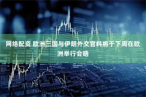 网络配资 欧洲三国与伊朗外交官料将于下周在欧洲举行会晤
