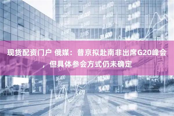 现货配资门户 俄媒：普京拟赴南非出席G20峰会，但具体参会方式仍未确定