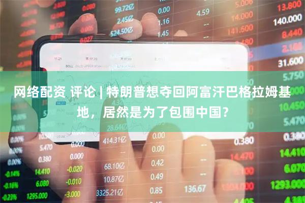 网络配资 评论 | 特朗普想夺回阿富汗巴格拉姆基地，居然是为了包围中国？