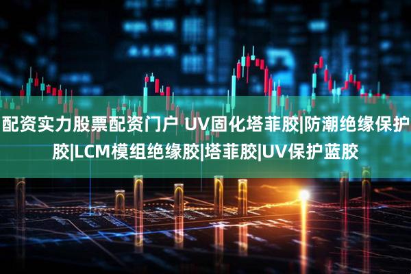 配资实力股票配资门户 UV固化塔菲胶|防潮绝缘保护胶|LCM模组绝缘胶|塔菲胶|UV保护蓝胶