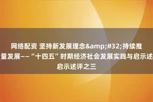 网络配资 坚持新发展理念&#32;持续推动高质量发展——“十四五”时期经济社会发展实践与启示述评之三