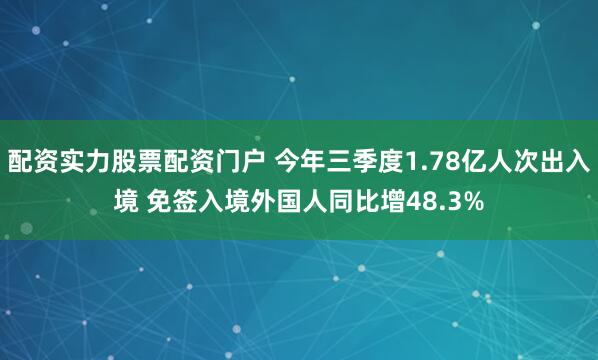 配资实力股票配资门户 今年三季度1.78亿人次出入境 免签入境外国人同比增48.3%
