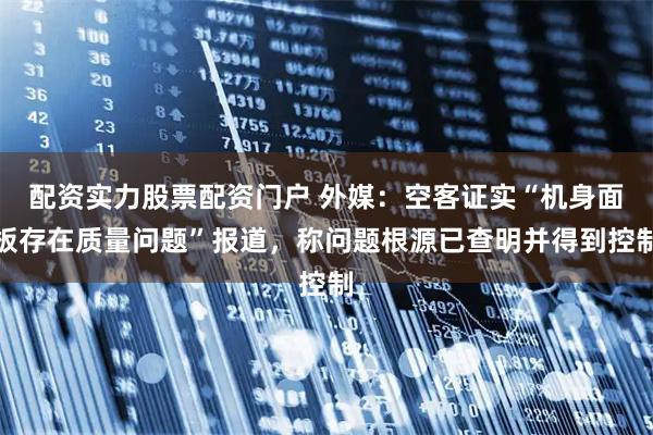 配资实力股票配资门户 外媒：空客证实“机身面板存在质量问题”报道，称问题根源已查明并得到控制