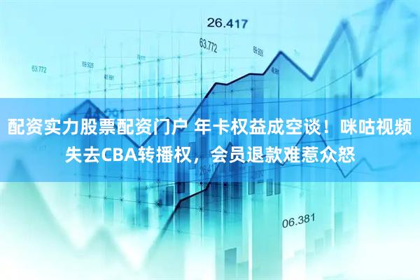 配资实力股票配资门户 年卡权益成空谈！咪咕视频失去CBA转播权，会员退款难惹众怒