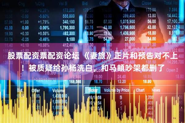 股票配资票配资论坛 《妻旅》正片和预告对不上！被质疑给孙杨洗白，和马頔吵架都删了