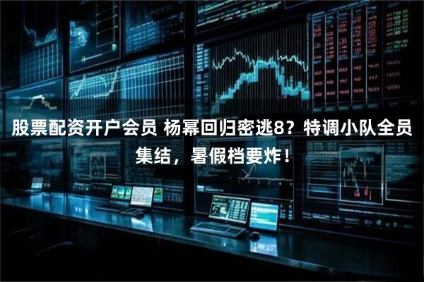 股票配资开户会员 杨幂回归密逃8？特调小队全员集结，暑假档要炸！