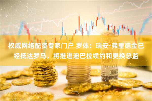 权威网络配资专家门户 罗体：瑞安·弗里德金已经抵达罗马，将推进迪巴拉续约和更换总监