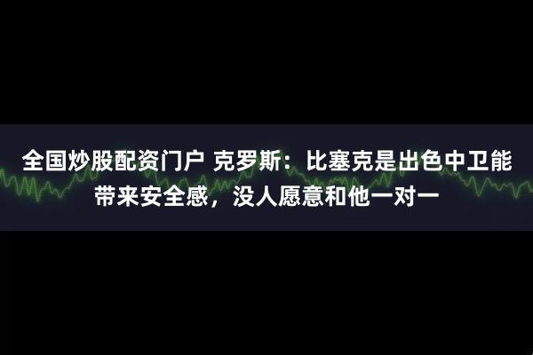 全国炒股配资门户 克罗斯：比塞克是出色中卫能带来安全感，没人愿意和他一对一