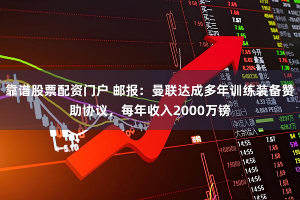 靠谱股票配资门户 邮报：曼联达成多年训练装备赞助协议，每年收入2000万镑