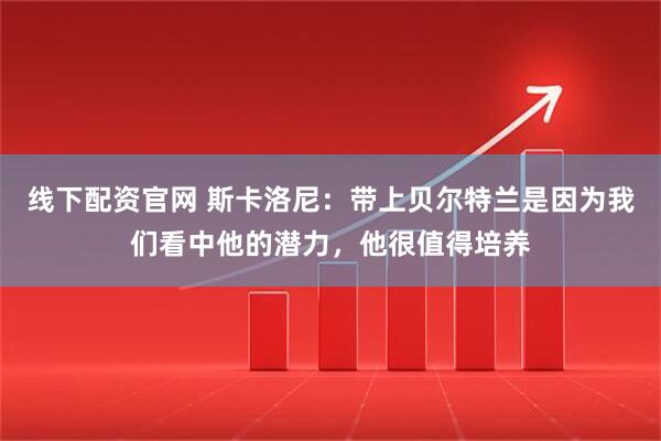线下配资官网 斯卡洛尼：带上贝尔特兰是因为我们看中他的潜力，他很值得培养