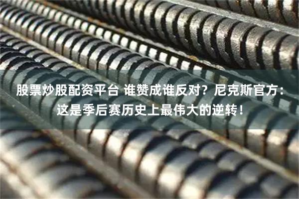 股票炒股配资平台 谁赞成谁反对？尼克斯官方：这是季后赛历史上最伟大的逆转！