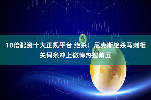 10倍配资十大正规平台 绝杀！尼克斯绝杀马刺相关词条冲上微博热搜前五