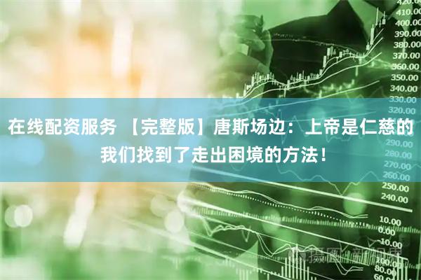 在线配资服务 【完整版】唐斯场边：上帝是仁慈的 我们找到了走出困境的方法！