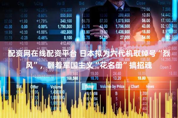 配资网在线配资平台 日本拟为六代机取绰号“烈风”，翻着军国主义“花名册”搞招魂