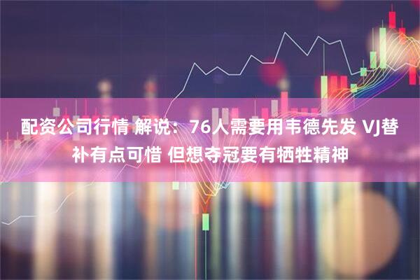 配资公司行情 解说：76人需要用韦德先发 VJ替补有点可惜 但想夺冠要有牺牲精神