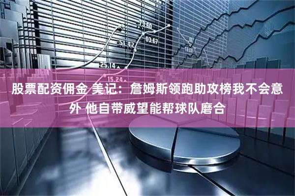 股票配资佣金 美记：詹姆斯领跑助攻榜我不会意外 他自带威望能帮球队磨合