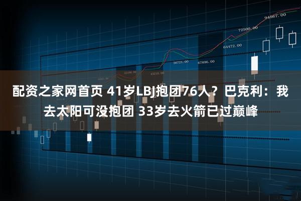 配资之家网首页 41岁LBJ抱团76人？巴克利：我去太阳可没抱团 33岁去火箭已过巅峰