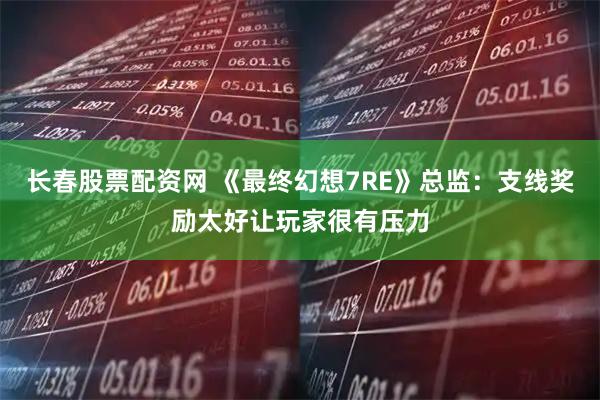长春股票配资网 《最终幻想7RE》总监：支线奖励太好让玩家很有压力