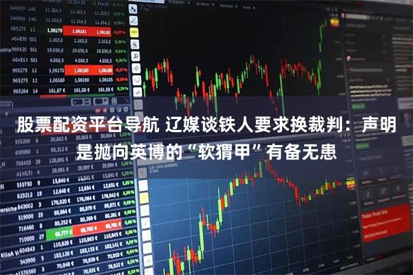 股票配资平台导航 辽媒谈铁人要求换裁判：声明是抛向英博的“软猬甲”有备无患