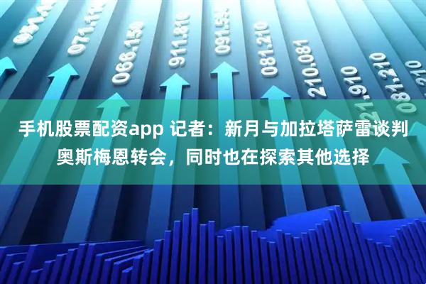 手机股票配资app 记者：新月与加拉塔萨雷谈判奥斯梅恩转会，同时也在探索其他选择