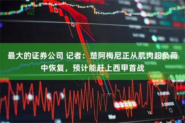 最大的证券公司 记者：楚阿梅尼正从肌肉超负荷中恢复，预计能赶上西甲首战