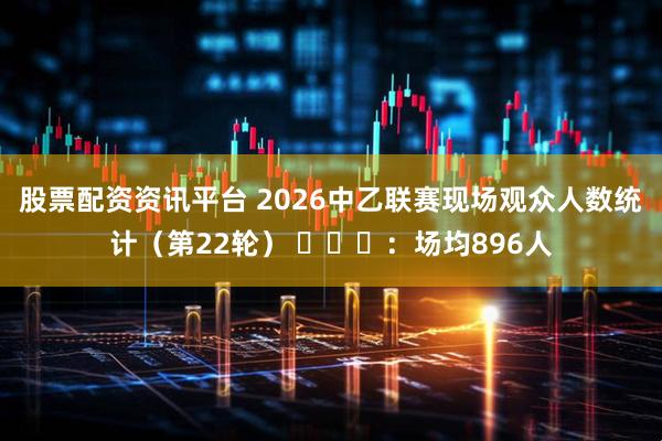 股票配资资讯平台 2026中乙联赛现场观众人数统计（第22轮） ​​​：场均896人