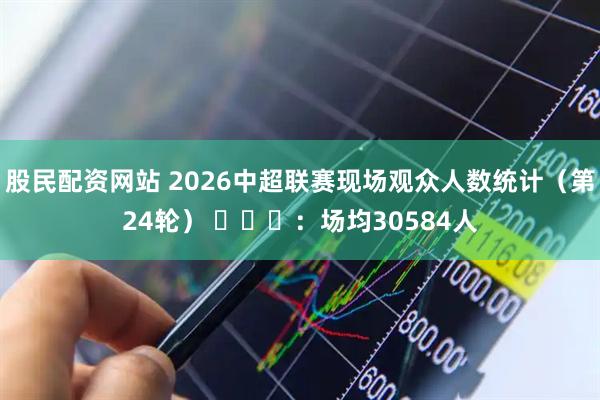 股民配资网站 2026中超联赛现场观众人数统计（第24轮） ​​​：场均30584人