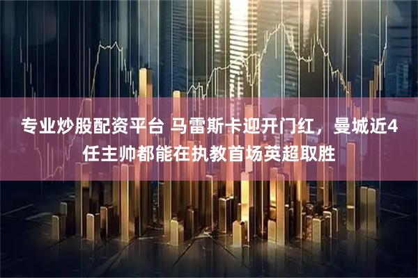 专业炒股配资平台 马雷斯卡迎开门红，曼城近4任主帅都能在执教首场英超取胜