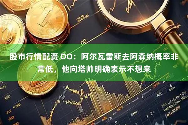 股市行情配资 DO：阿尔瓦雷斯去阿森纳概率非常低，他向塔帅明确表示不想来