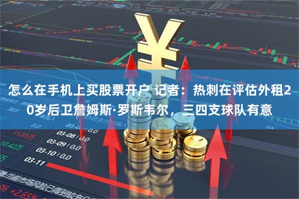 怎么在手机上买股票开户 记者：热刺在评估外租20岁后卫詹姆斯·罗斯韦尔，三四支球队有意