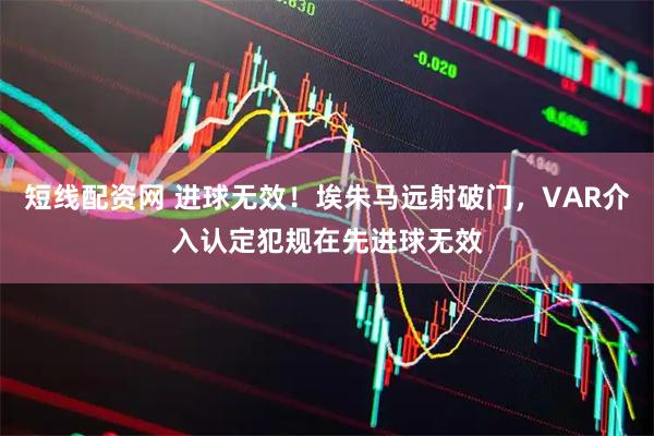 短线配资网 进球无效！埃朱马远射破门，VAR介入认定犯规在先进球无效