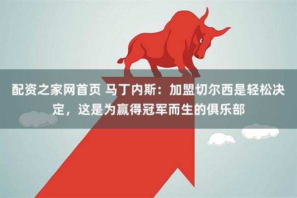 配资之家网首页 马丁内斯：加盟切尔西是轻松决定，这是为赢得冠军而生的俱乐部