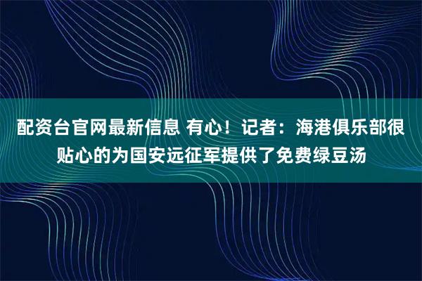 配资台官网最新信息 有心！记者：海港俱乐部很贴心的为国安远征军提供了免费绿豆汤
