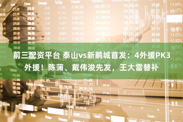 前三配资平台 泰山vs新鹏城首发：4外援PK3外援！陈蒲、戴伟浚先发，王大雷替补